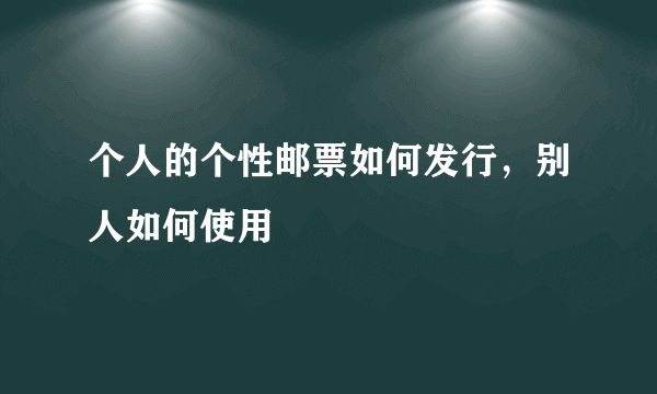 个人的个性邮票如何发行，别人如何使用