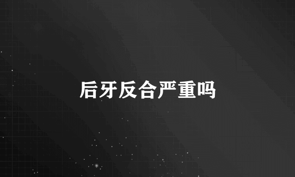 后牙反合严重吗