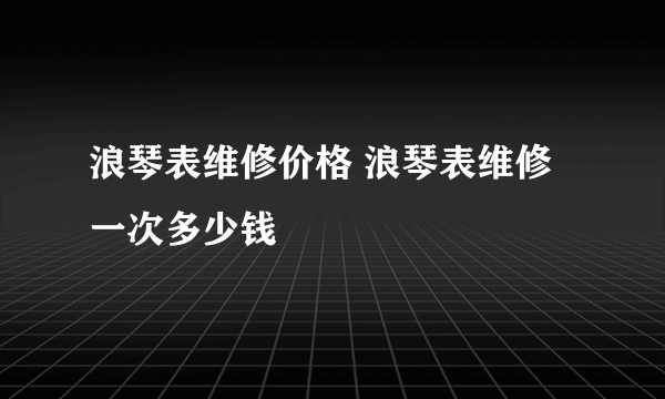 浪琴表维修价格 浪琴表维修一次多少钱