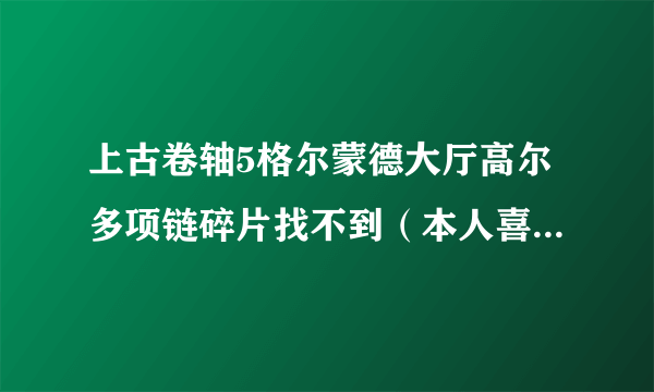 上古卷轴5格尔蒙德大厅高尔多项链碎片找不到（本人喜欢到处乱跑，之前杀了次任务BOOS没出尸体）