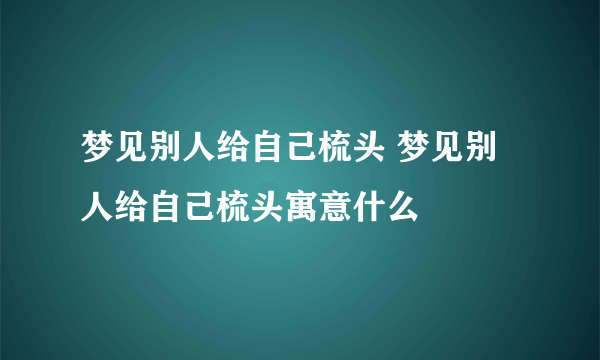 梦见别人给自己梳头 梦见别人给自己梳头寓意什么