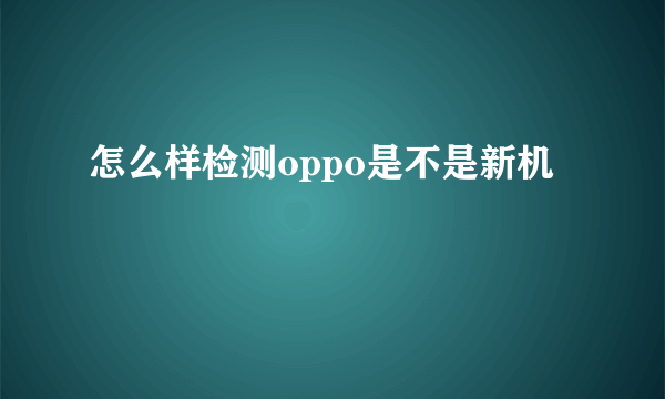 怎么样检测oppo是不是新机