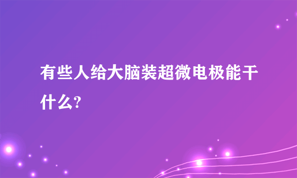 有些人给大脑装超微电极能干什么?