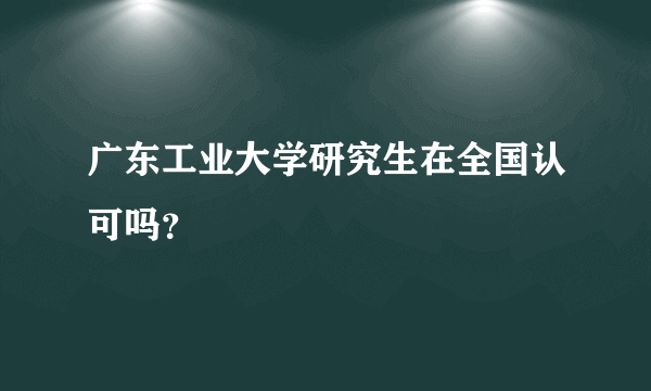 广东工业大学研究生在全国认可吗？