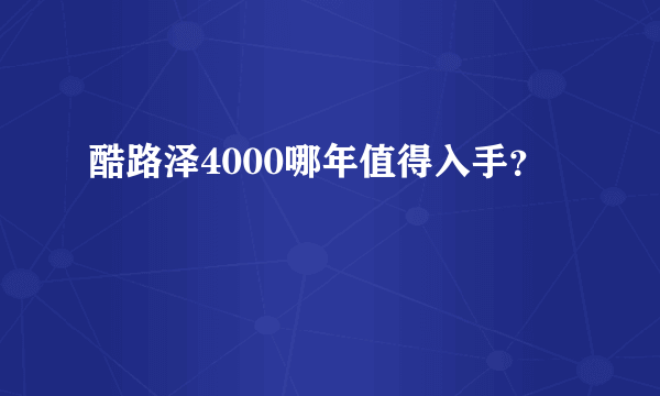 酷路泽4000哪年值得入手？