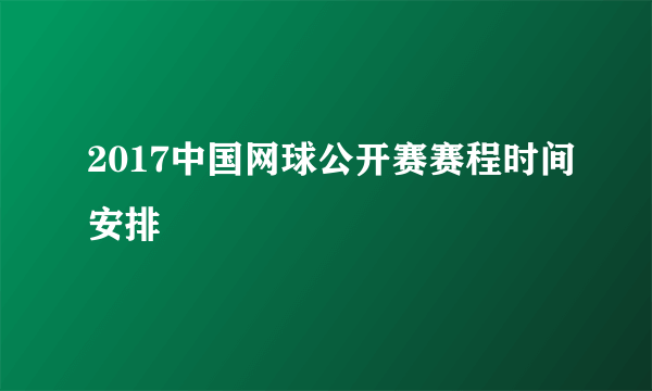 2017中国网球公开赛赛程时间安排