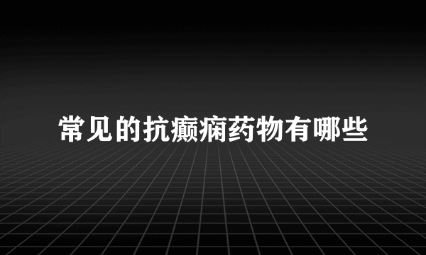 常见的抗癫痫药物有哪些