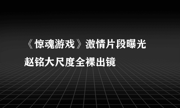 《惊魂游戏》激情片段曝光 赵铭大尺度全裸出镜