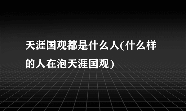 天涯国观都是什么人(什么样的人在泡天涯国观)