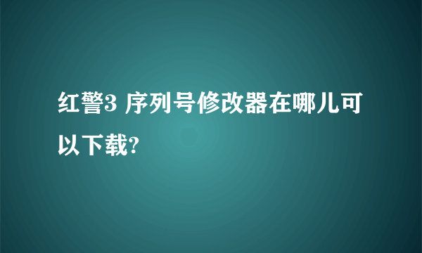 红警3 序列号修改器在哪儿可以下载?