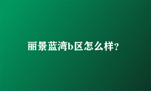 丽景蓝湾b区怎么样？