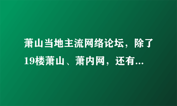 萧山当地主流网络论坛，除了19楼萧山、萧内网，还有哪些论坛吗?