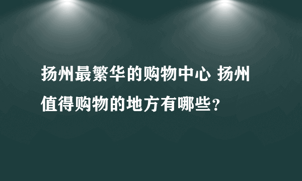 扬州最繁华的购物中心 扬州值得购物的地方有哪些？