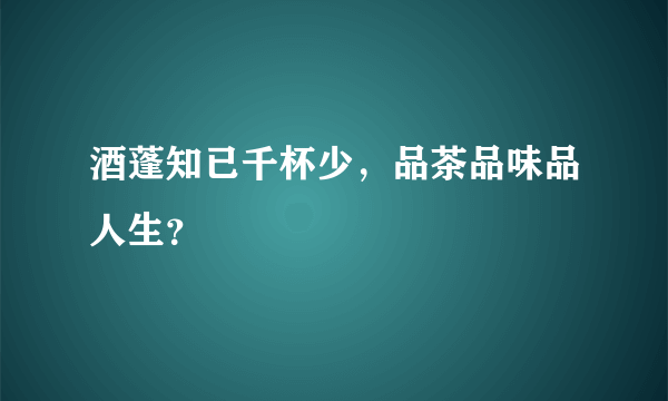 酒蓬知已千杯少，品茶品味品人生？