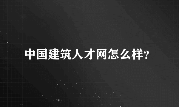 中国建筑人才网怎么样？