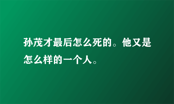孙茂才最后怎么死的。他又是怎么样的一个人。