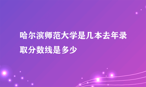 哈尔滨师范大学是几本去年录取分数线是多少