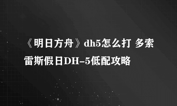 《明日方舟》dh5怎么打 多索雷斯假日DH-5低配攻略