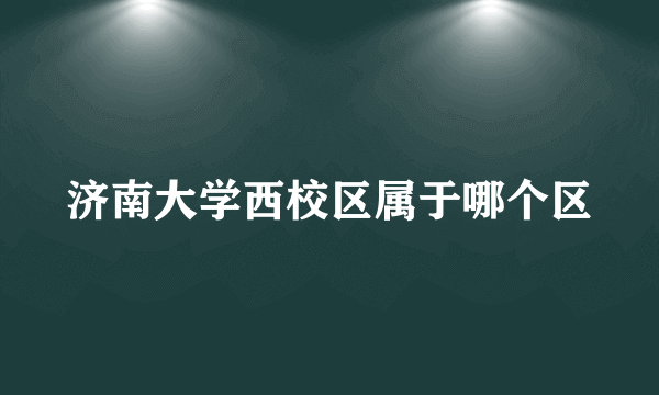 济南大学西校区属于哪个区