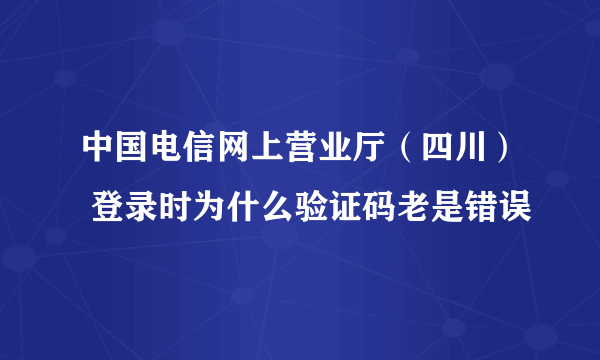 中国电信网上营业厅（四川） 登录时为什么验证码老是错误