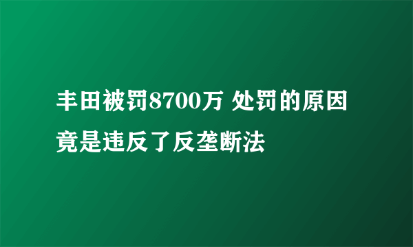 丰田被罚8700万 处罚的原因竟是违反了反垄断法