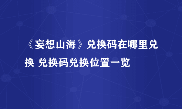 《妄想山海》兑换码在哪里兑换 兑换码兑换位置一览