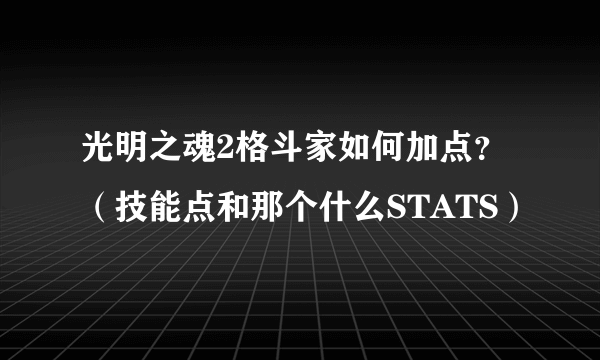 光明之魂2格斗家如何加点？（技能点和那个什么STATS）