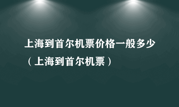 上海到首尔机票价格一般多少（上海到首尔机票）