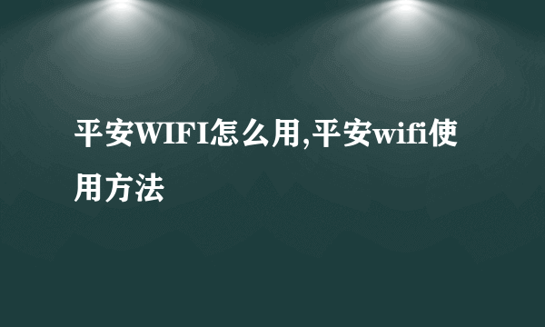 平安WIFI怎么用,平安wifi使用方法