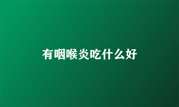 有咽喉炎吃什么好