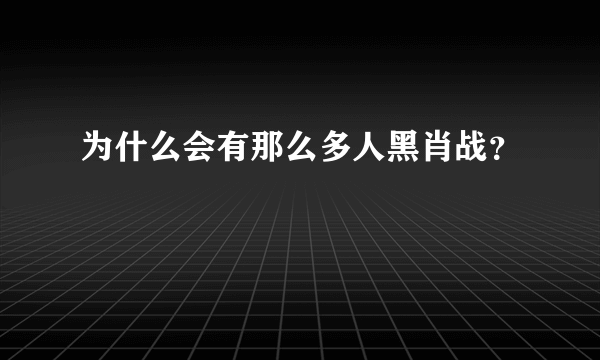 为什么会有那么多人黑肖战？