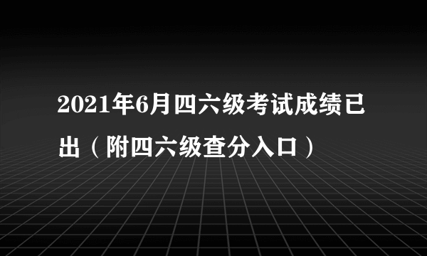 2021年6月四六级考试成绩已出（附四六级查分入口）