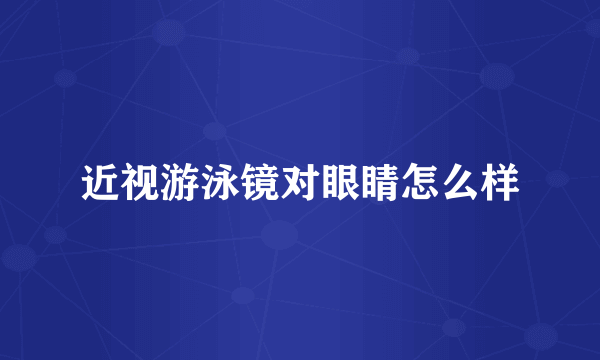 近视游泳镜对眼睛怎么样
