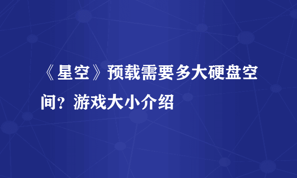 《星空》预载需要多大硬盘空间？游戏大小介绍