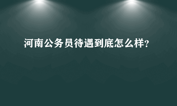 河南公务员待遇到底怎么样？