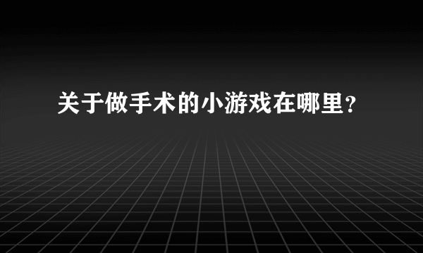 关于做手术的小游戏在哪里？