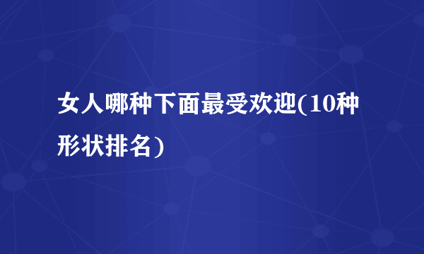 女人哪种下面最受欢迎(10种形状排名)