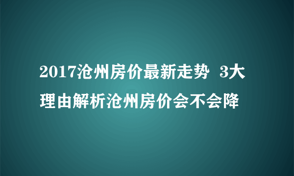 2017沧州房价最新走势  3大理由解析沧州房价会不会降