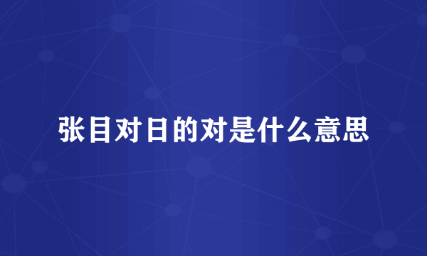 张目对日的对是什么意思