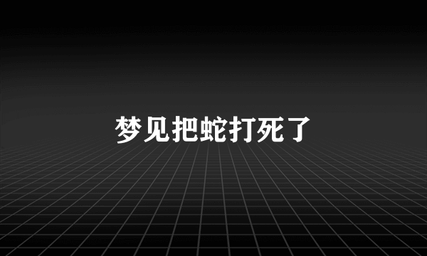 梦见把蛇打死了