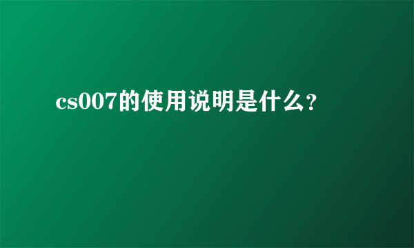 cs007的使用说明是什么？