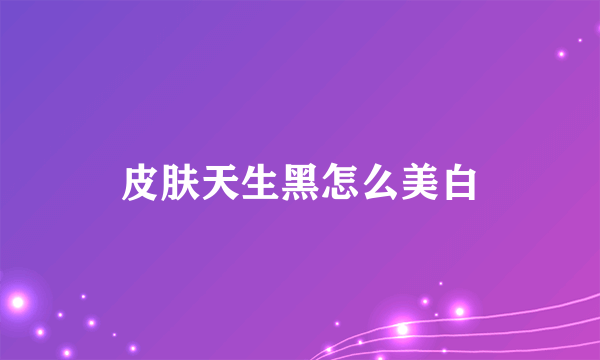 皮肤天生黑怎么美白