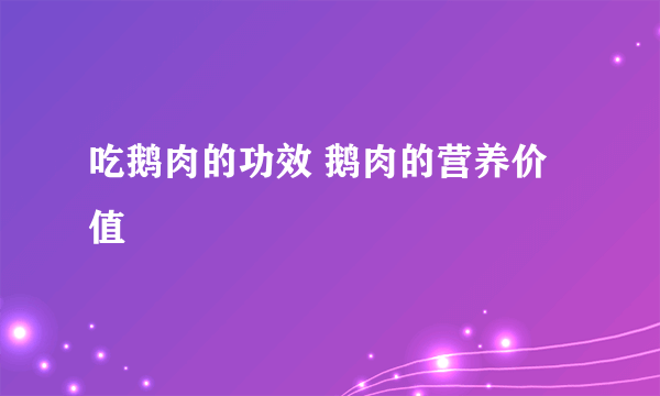 吃鹅肉的功效 鹅肉的营养价值