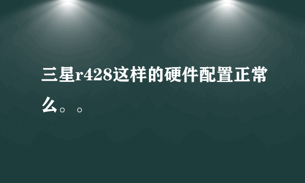 三星r428这样的硬件配置正常么。。