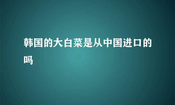 韩国的大白菜是从中国进口的吗