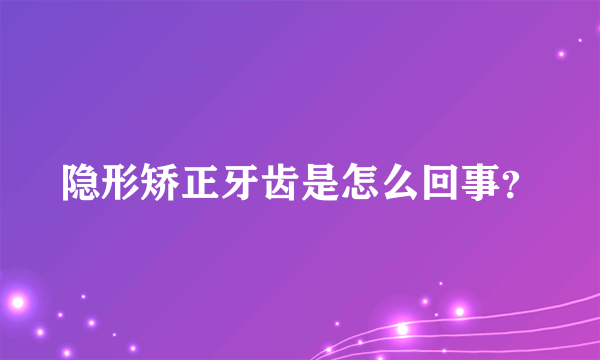 隐形矫正牙齿是怎么回事？