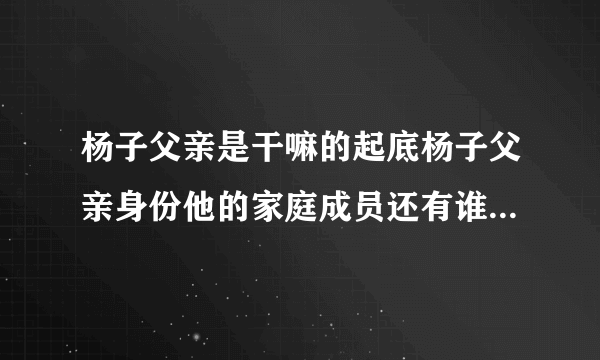 杨子父亲是干嘛的起底杨子父亲身份他的家庭成员还有谁-飞外网