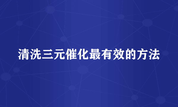清洗三元催化最有效的方法