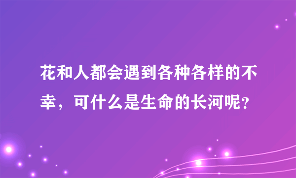 花和人都会遇到各种各样的不幸，可什么是生命的长河呢？
