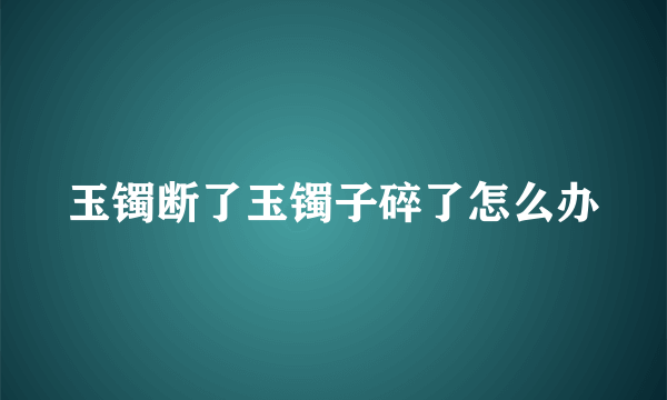 玉镯断了玉镯子碎了怎么办